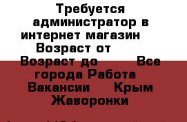 Требуется администратор в интернет магазин.  › Возраст от ­ 22 › Возраст до ­ 40 - Все города Работа » Вакансии   . Крым,Жаворонки